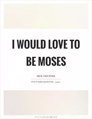 I would love to be Moses Picture Quote #1