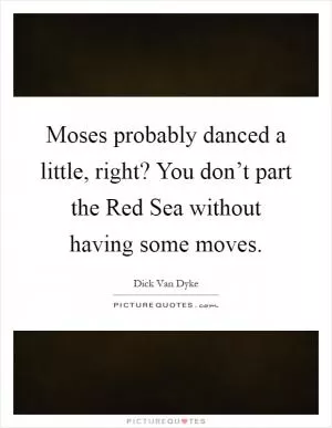 Moses probably danced a little, right? You don’t part the Red Sea without having some moves Picture Quote #1