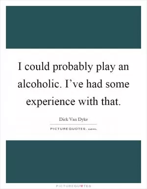I could probably play an alcoholic. I’ve had some experience with that Picture Quote #1