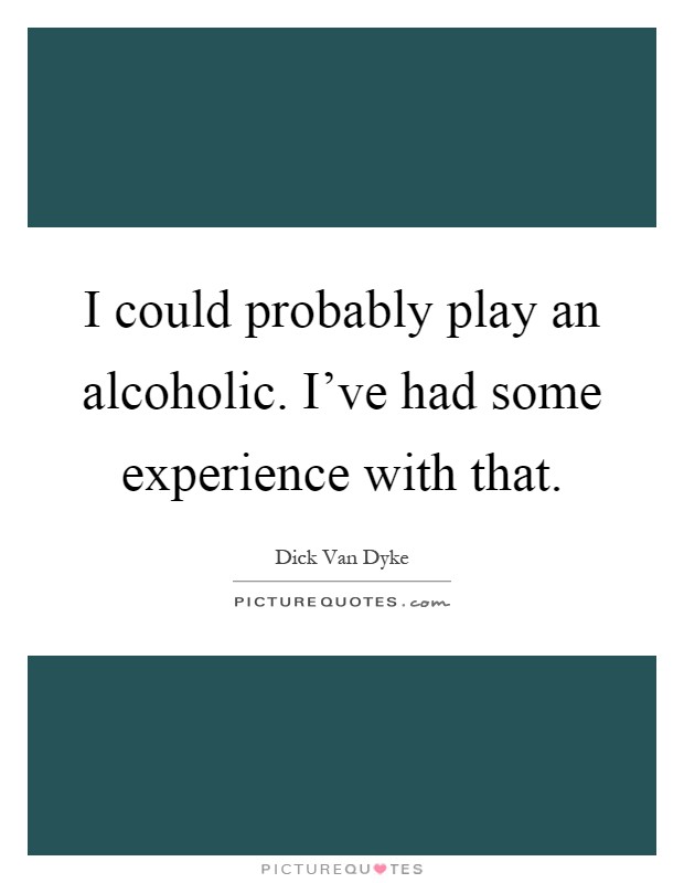 I could probably play an alcoholic. I've had some experience with that Picture Quote #1