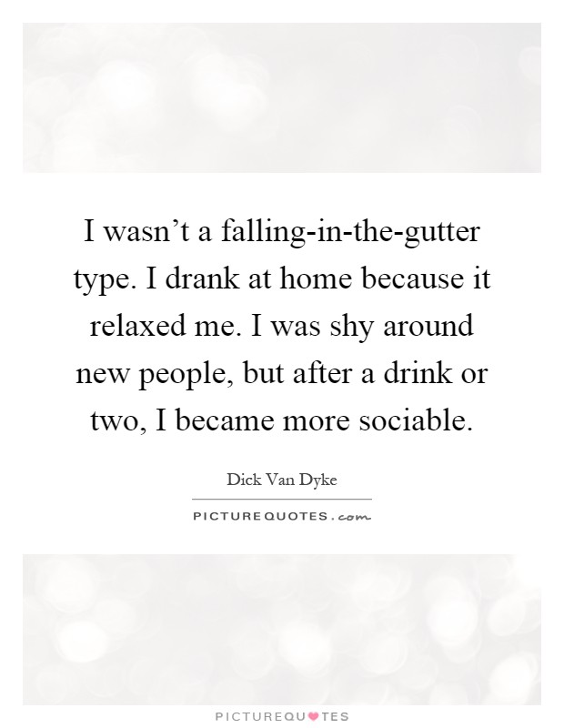 I wasn't a falling-in-the-gutter type. I drank at home because it relaxed me. I was shy around new people, but after a drink or two, I became more sociable Picture Quote #1