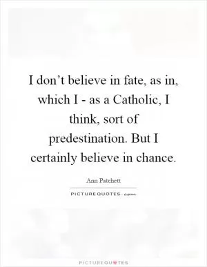 I don’t believe in fate, as in, which I - as a Catholic, I think, sort of predestination. But I certainly believe in chance Picture Quote #1