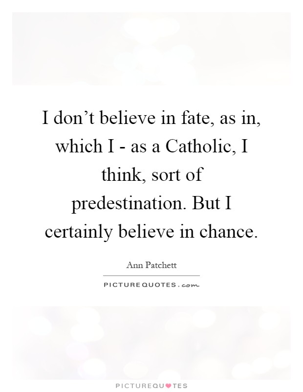 I don't believe in fate, as in, which I - as a Catholic, I think, sort of predestination. But I certainly believe in chance Picture Quote #1