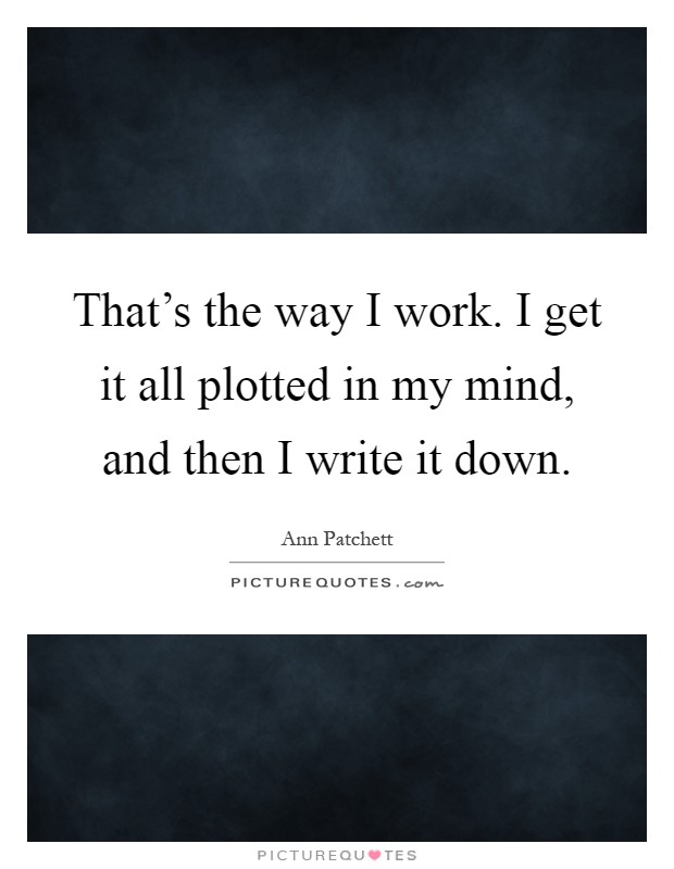 That's the way I work. I get it all plotted in my mind, and then I write it down Picture Quote #1