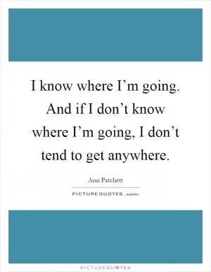 I know where I’m going. And if I don’t know where I’m going, I don’t tend to get anywhere Picture Quote #1