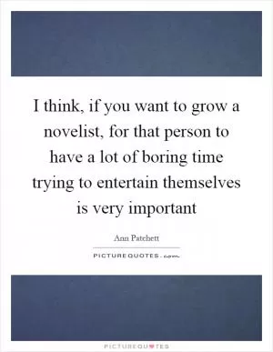 I think, if you want to grow a novelist, for that person to have a lot of boring time trying to entertain themselves is very important Picture Quote #1