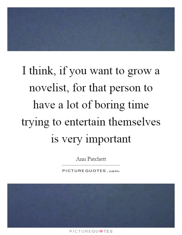I think, if you want to grow a novelist, for that person to have a lot of boring time trying to entertain themselves is very important Picture Quote #1