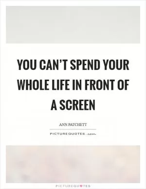 You can’t spend your whole life in front of a screen Picture Quote #1