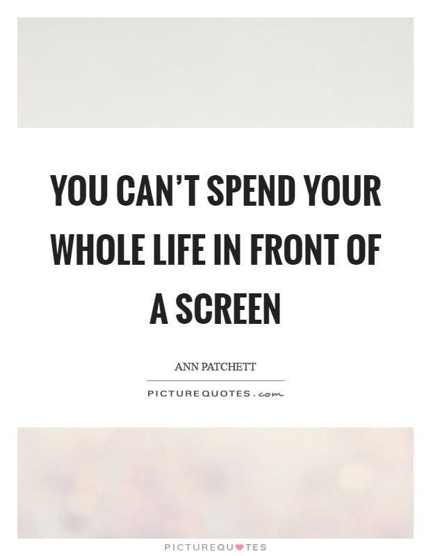 You can't spend your whole life in front of a screen Picture Quote #1