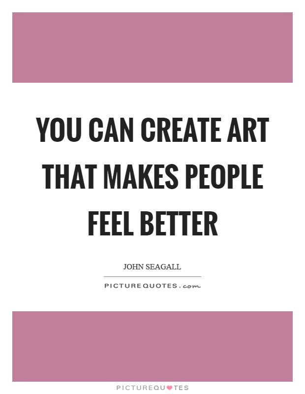 You can create art that makes people feel better Picture Quote #1