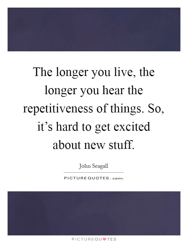 The longer you live, the longer you hear the repetitiveness of things. So, it's hard to get excited about new stuff Picture Quote #1