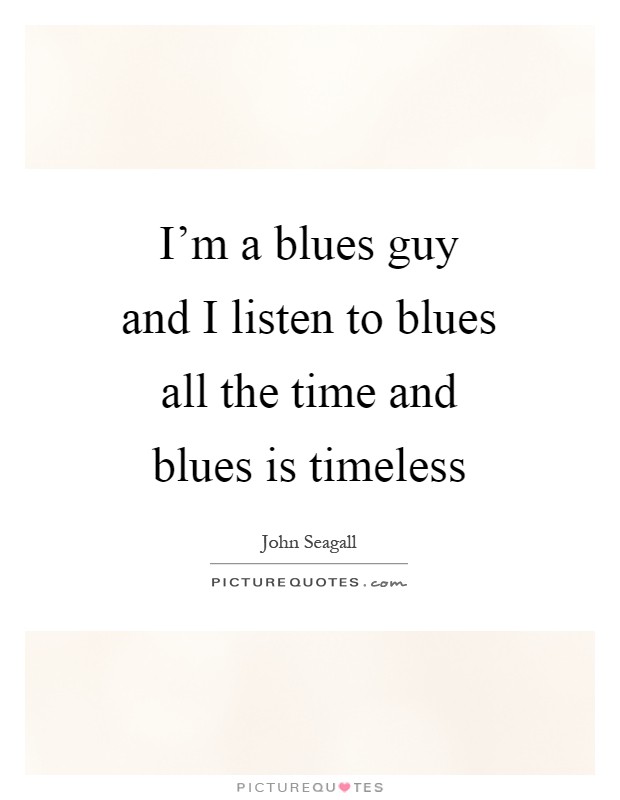 I'm a blues guy and I listen to blues all the time and blues is timeless Picture Quote #1