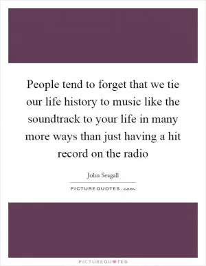People tend to forget that we tie our life history to music like the soundtrack to your life in many more ways than just having a hit record on the radio Picture Quote #1