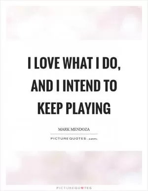 I love what I do, and I intend to keep playing Picture Quote #1