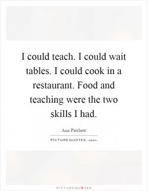 I could teach. I could wait tables. I could cook in a restaurant. Food and teaching were the two skills I had Picture Quote #1
