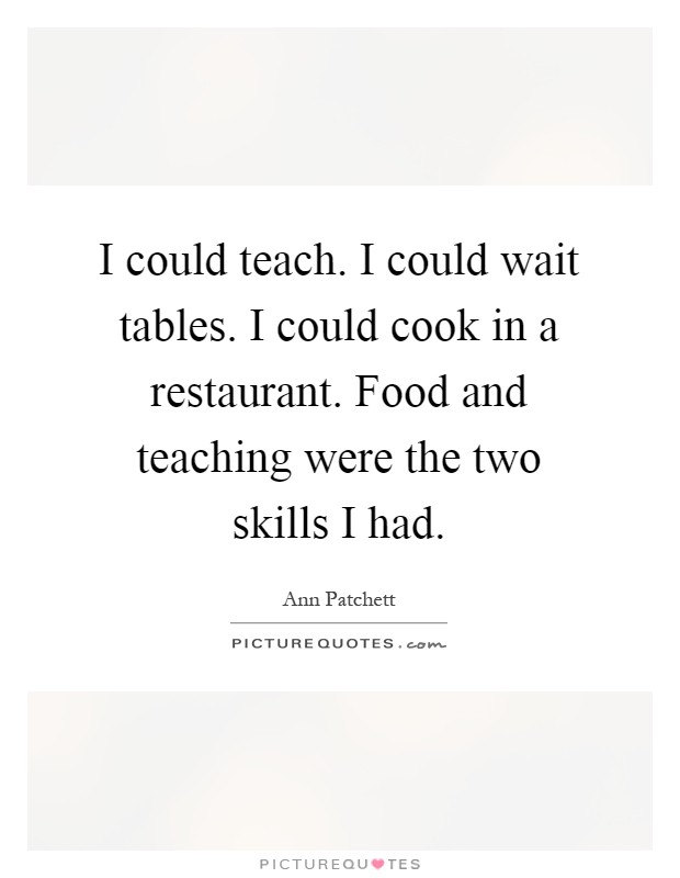 I could teach. I could wait tables. I could cook in a restaurant. Food and teaching were the two skills I had Picture Quote #1