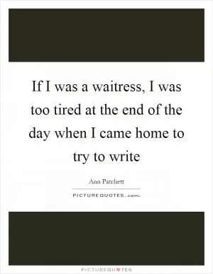 If I was a waitress, I was too tired at the end of the day when I came home to try to write Picture Quote #1