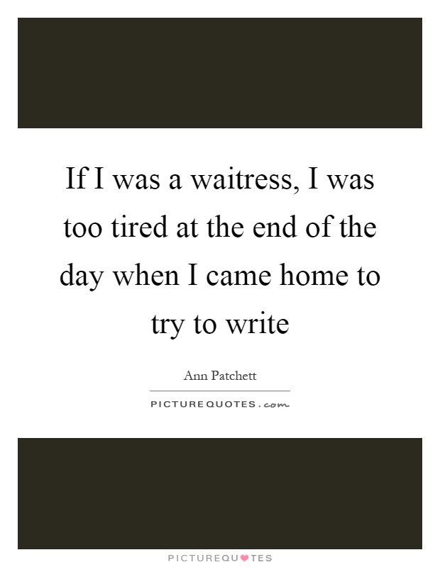 If I was a waitress, I was too tired at the end of the day when I came home to try to write Picture Quote #1
