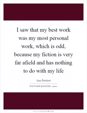 I saw that my best work was my most personal work, which is odd, because my fiction is very far afield and has nothing to do with my life Picture Quote #1