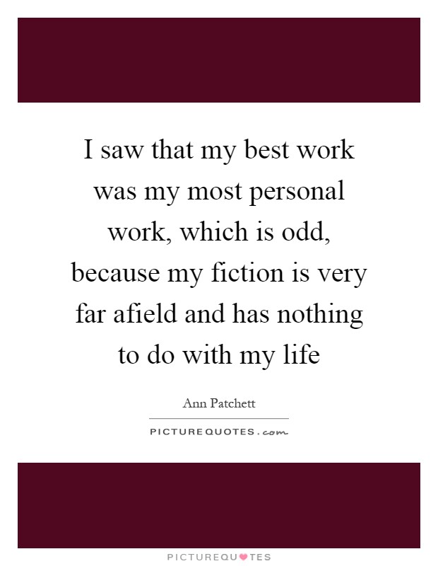 I saw that my best work was my most personal work, which is odd, because my fiction is very far afield and has nothing to do with my life Picture Quote #1