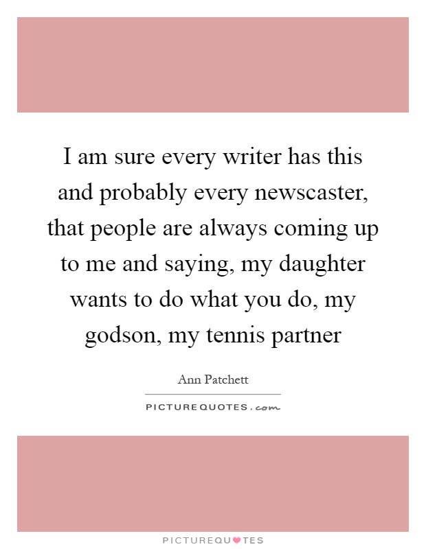 I am sure every writer has this and probably every newscaster, that people are always coming up to me and saying, my daughter wants to do what you do, my godson, my tennis partner Picture Quote #1