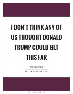 I don’t think any of us thought Donald Trump could get this far Picture Quote #1
