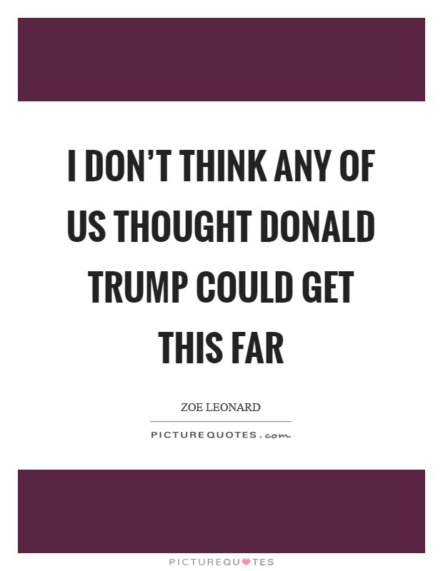 I don't think any of us thought Donald Trump could get this far Picture Quote #1
