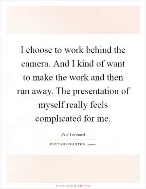 I choose to work behind the camera. And I kind of want to make the work and then run away. The presentation of myself really feels complicated for me Picture Quote #1