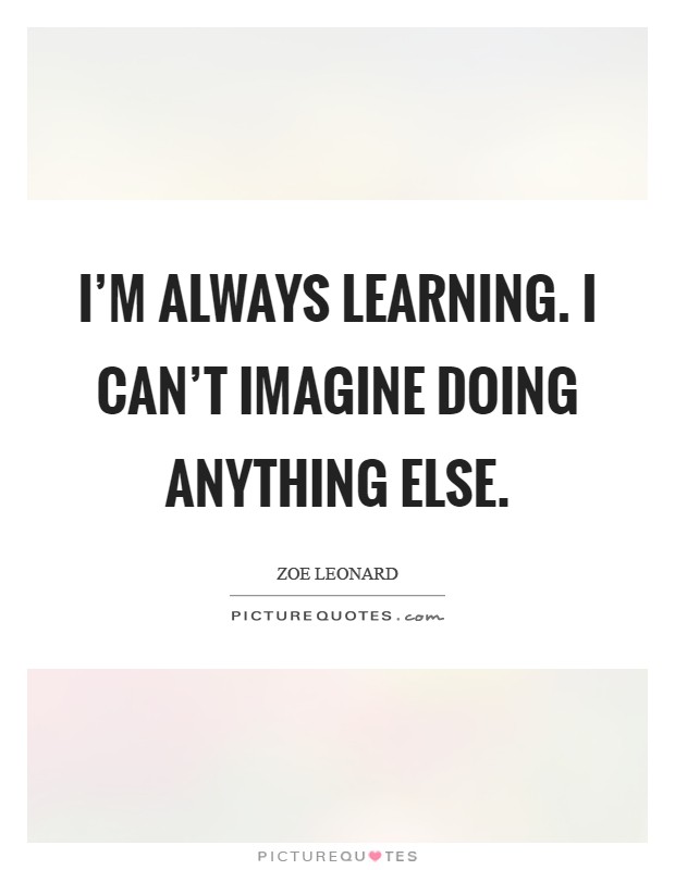 I'm always learning. I can't imagine doing anything else Picture Quote #1