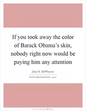 If you took away the color of Barack Obama’s skin, nobody right now would be paying him any attention Picture Quote #1