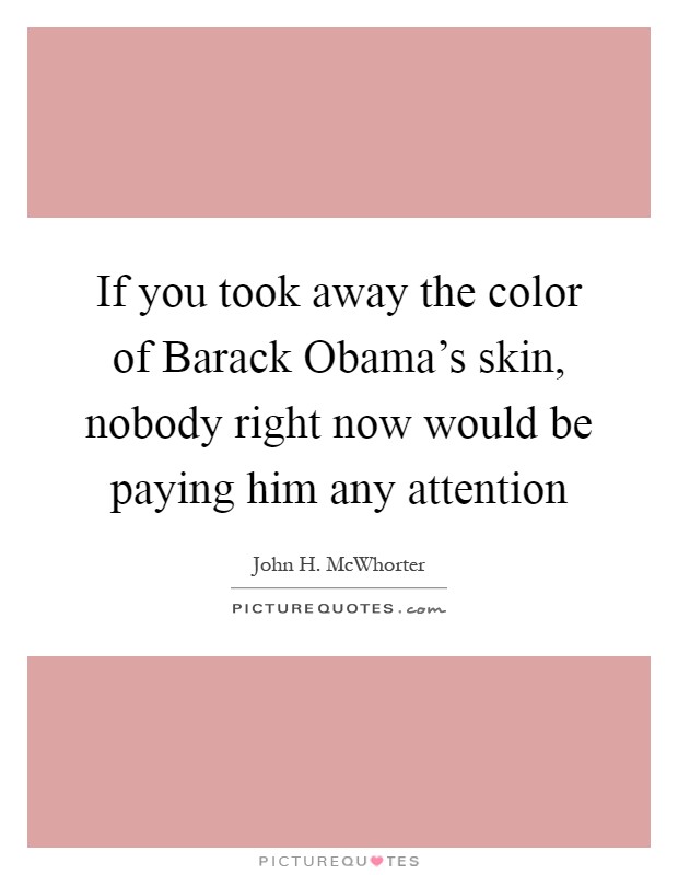 If you took away the color of Barack Obama's skin, nobody right now would be paying him any attention Picture Quote #1