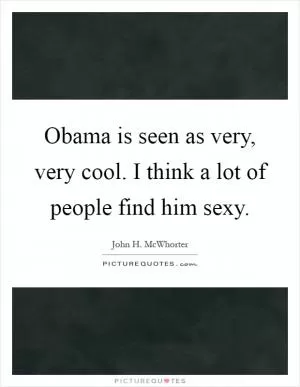 Obama is seen as very, very cool. I think a lot of people find him sexy Picture Quote #1