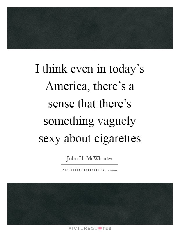 I think even in today's America, there's a sense that there's something vaguely sexy about cigarettes Picture Quote #1