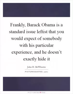 Frankly, Barack Obama is a standard issue leftist that you would expect of somebody with his particular experience, and he doesn’t exactly hide it Picture Quote #1