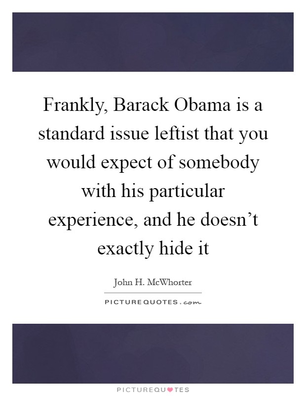 Frankly, Barack Obama is a standard issue leftist that you would expect of somebody with his particular experience, and he doesn't exactly hide it Picture Quote #1