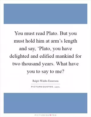 You must read Plato. But you must hold him at arm’s length and say, ‘Plato, you have delighted and edified mankind for two thousand years. What have you to say to me? Picture Quote #1