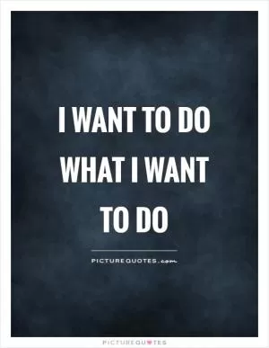 I want to do what I want to do Picture Quote #1