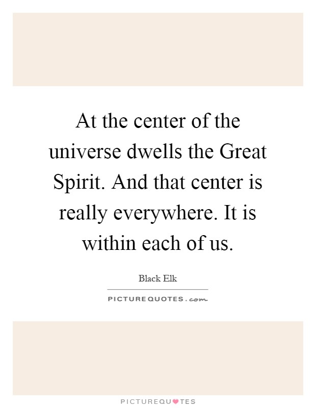 At the center of the universe dwells the Great Spirit. And that center is really everywhere. It is within each of us Picture Quote #1