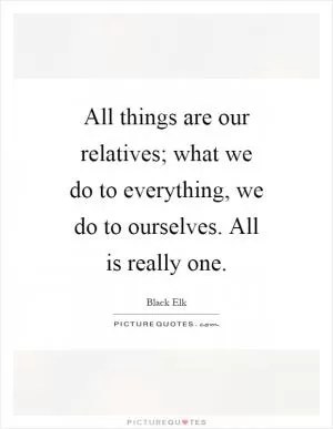 All things are our relatives; what we do to everything, we do to ourselves. All is really one Picture Quote #1