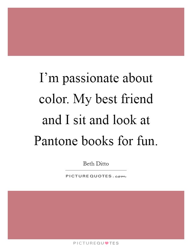 I'm passionate about color. My best friend and I sit and look at Pantone books for fun Picture Quote #1
