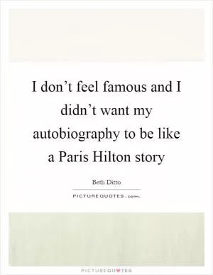 I don’t feel famous and I didn’t want my autobiography to be like a Paris Hilton story Picture Quote #1