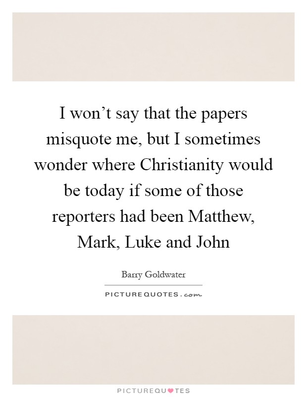 I won't say that the papers misquote me, but I sometimes wonder where Christianity would be today if some of those reporters had been Matthew, Mark, Luke and John Picture Quote #1