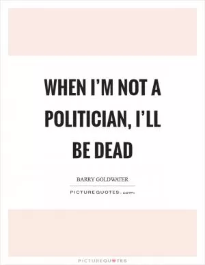 When I’m not a politician, I’ll be dead Picture Quote #1