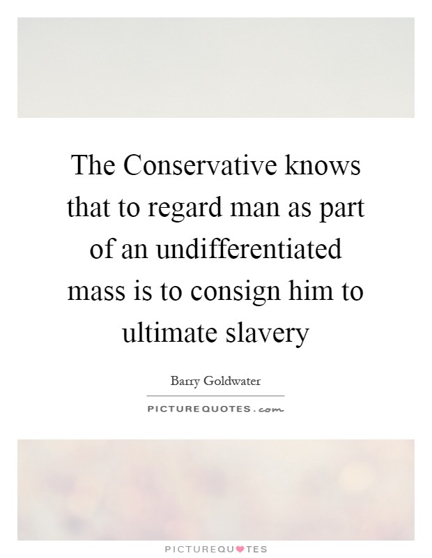 The Conservative knows that to regard man as part of an undifferentiated mass is to consign him to ultimate slavery Picture Quote #1