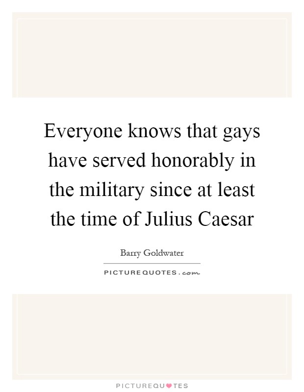 Everyone knows that gays have served honorably in the military since at least the time of Julius Caesar Picture Quote #1
