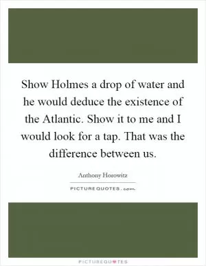Show Holmes a drop of water and he would deduce the existence of the Atlantic. Show it to me and I would look for a tap. That was the difference between us Picture Quote #1