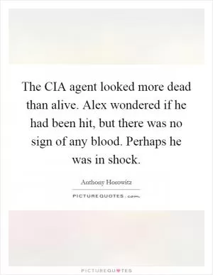The CIA agent looked more dead than alive. Alex wondered if he had been hit, but there was no sign of any blood. Perhaps he was in shock Picture Quote #1