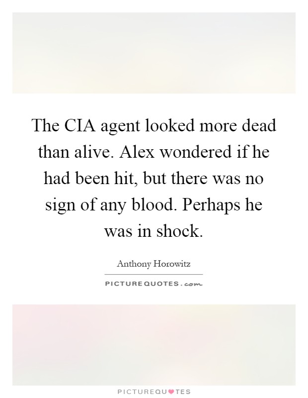 The CIA agent looked more dead than alive. Alex wondered if he had been hit, but there was no sign of any blood. Perhaps he was in shock Picture Quote #1
