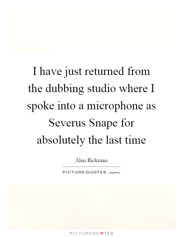 I have just returned from the dubbing studio where I spoke into a microphone as Severus Snape for absolutely the last time Picture Quote #1