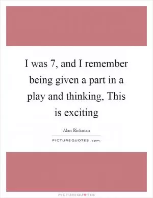 I was 7, and I remember being given a part in a play and thinking, This is exciting Picture Quote #1